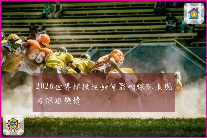2026世界杯投注如何影响球队表现与球迷热情