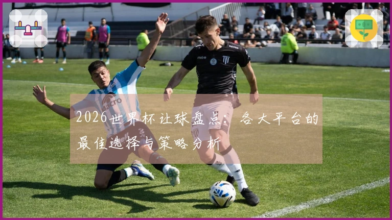 2026世界杯让球盘点：各大平台的最佳选择与策略分析