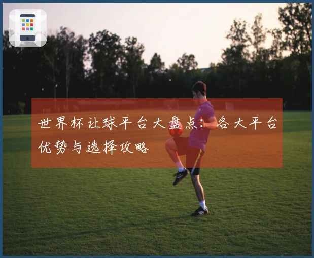 世界杯让球平台大盘点：各大平台优势与选择攻略