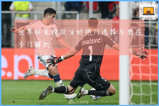 世界杯竞猜投注的热门选择与潜在冷门解析