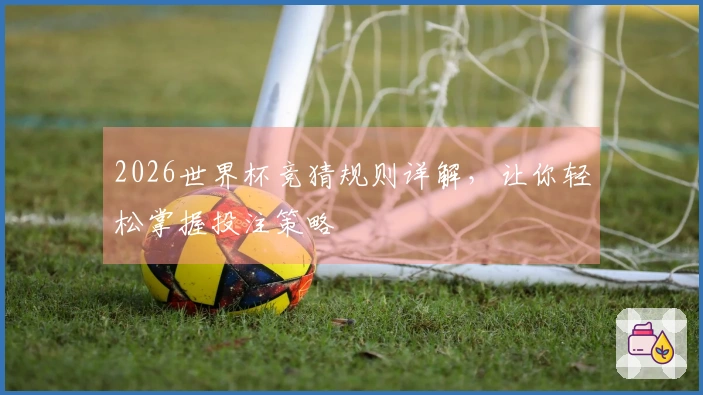2026世界杯竞猜规则详解，让你轻松掌握投注策略