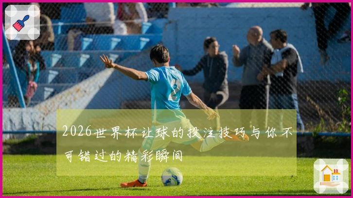 2026世界杯让球的投注技巧与你不可错过的精彩瞬间