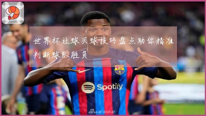 世界杯让球买球技巧盘点助你精准判断球队胜负