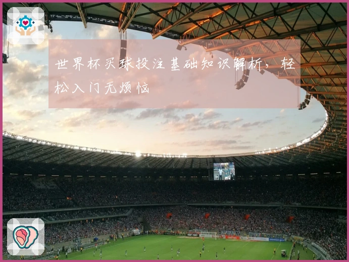 世界杯买球投注基础知识解析，轻松入门无烦恼