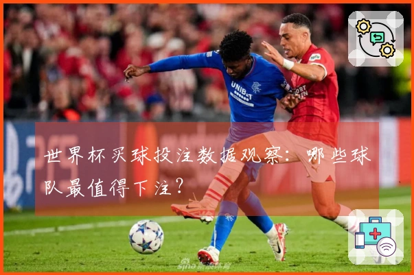 世界杯买球投注数据观察：哪些球队最值得下注？