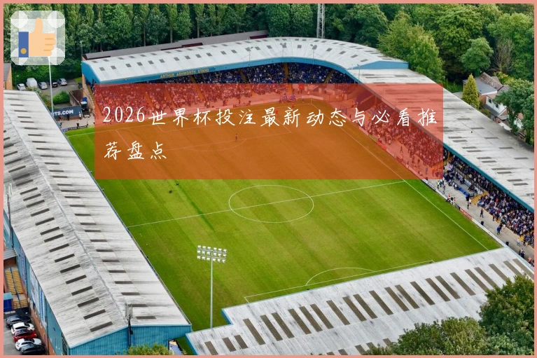 2026世界杯投注最新动态与必看推荐盘点