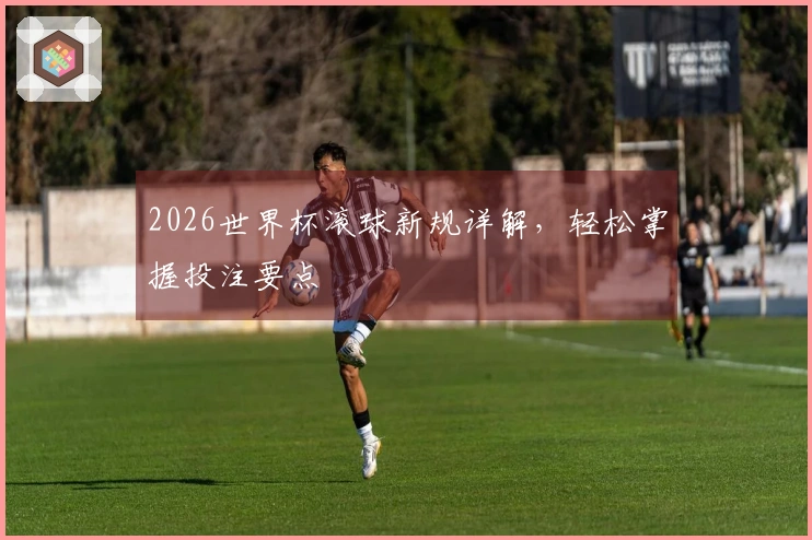 2026世界杯滚球新规详解，轻松掌握投注要点