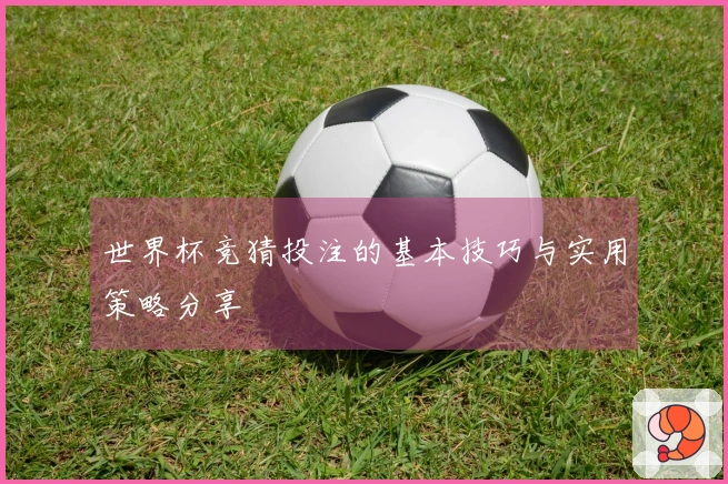 世界杯竞猜投注的基本技巧与实用策略分享