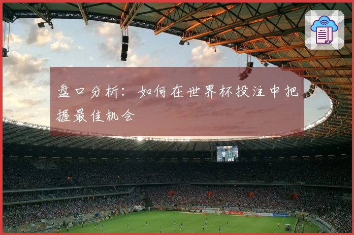 盘口分析：如何在世界杯投注中把握最佳机会