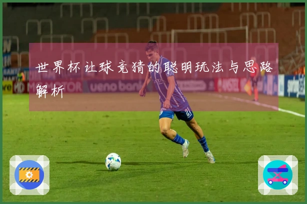 世界杯让球竞猜的聪明玩法与思路解析
