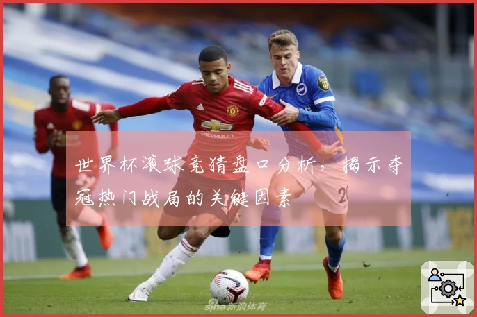世界杯滚球竞猜盘口分析，揭示夺冠热门战局的关键因素