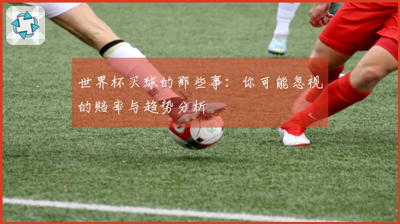 世界杯买球的那些事：你可能忽视的赔率与趋势分析