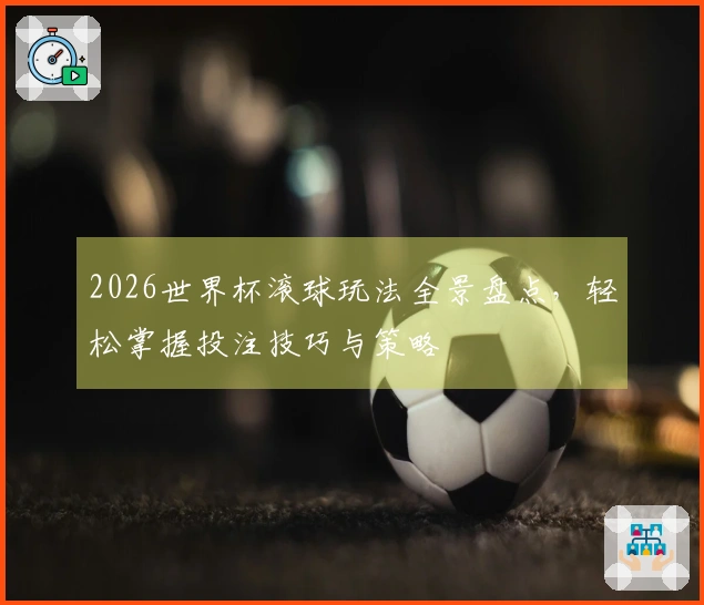 2026世界杯滚球玩法全景盘点，轻松掌握投注技巧与策略