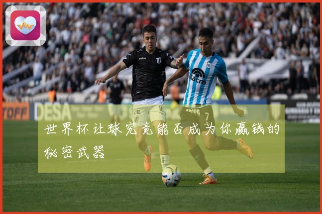 世界杯让球究竟能否成为你赢钱的秘密武器