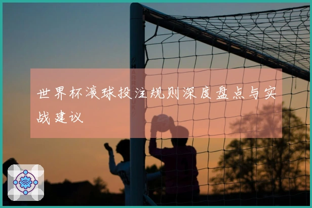 世界杯滚球投注规则深度盘点与实战建议