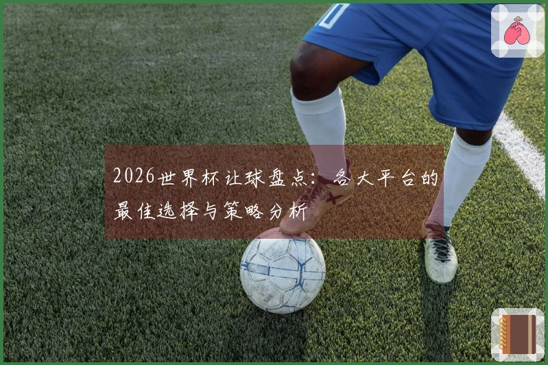 2026世界杯让球盘点：各大平台的最佳选择与策略分析