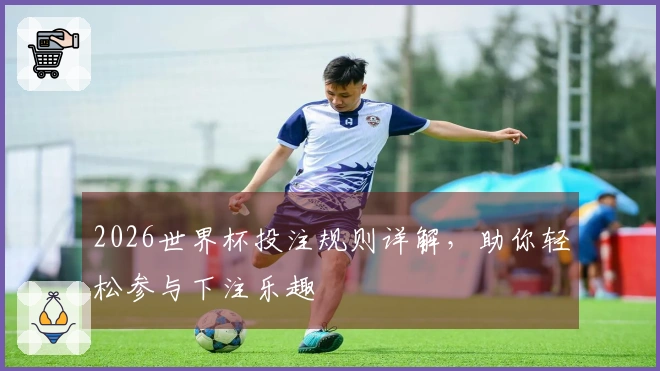 2026世界杯投注规则详解，助你轻松参与下注乐趣