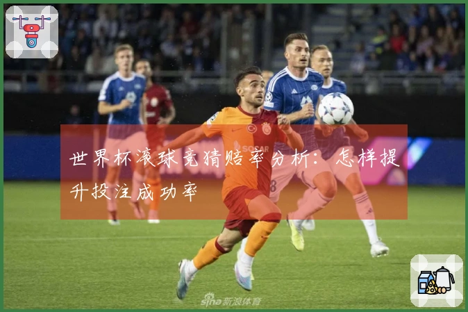 世界杯滚球竞猜赔率分析：怎样提升投注成功率