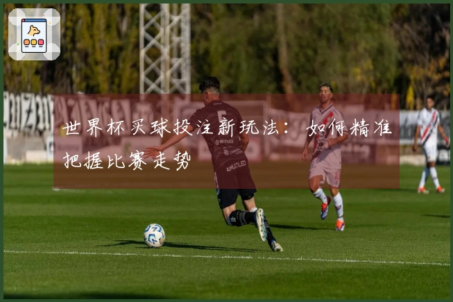 世界杯买球投注新玩法：如何精准把握比赛走势