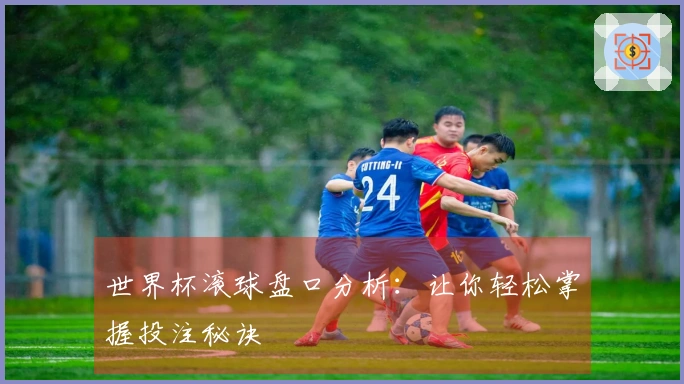 世界杯滚球盘口分析：让你轻松掌握投注秘诀